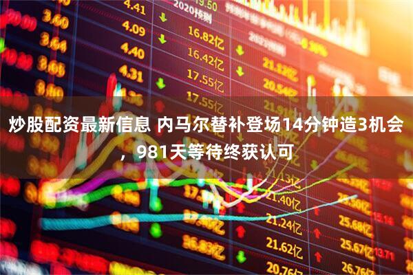 炒股配资最新信息 内马尔替补登场14分钟造3机会，981天等待终获认可