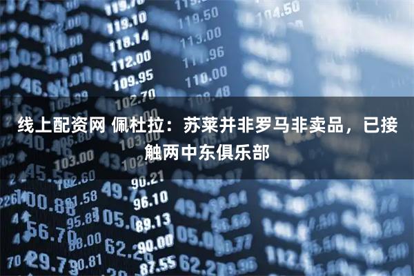 线上配资网 佩杜拉：苏莱并非罗马非卖品，已接触两中东俱乐部