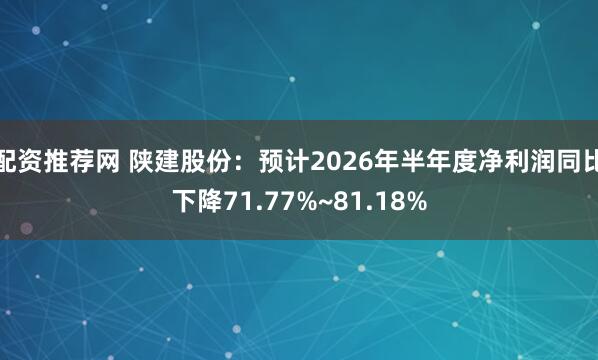 配资推荐网 陕建股份：预计2026年半年度净利润同比下降71.77%~81.18%
