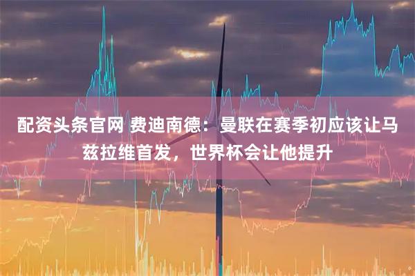 配资头条官网 费迪南德：曼联在赛季初应该让马兹拉维首发，世界杯会让他提升