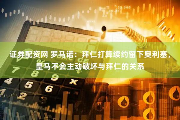证券配资网 罗马诺：拜仁打算续约留下奥利塞，皇马不会主动破坏与拜仁的关系