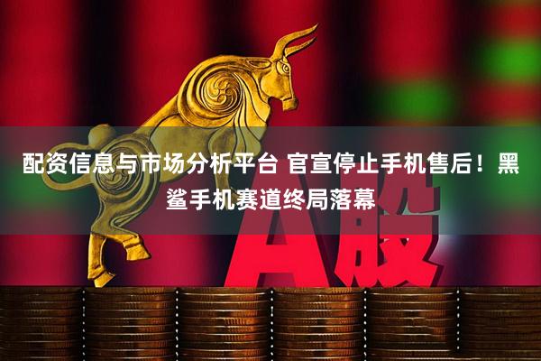 配资信息与市场分析平台 官宣停止手机售后！黑鲨手机赛道终局落幕