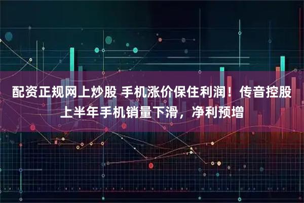 配资正规网上炒股 手机涨价保住利润！传音控股上半年手机销量下滑，净利预增