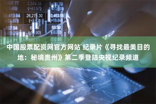中国股票配资网官方网站 纪录片《寻找最美目的地：秘境贵州》第二季登陆央视纪录频道