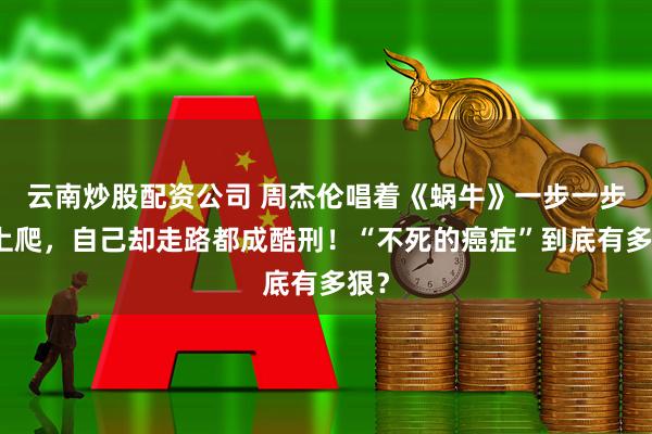 云南炒股配资公司 周杰伦唱着《蜗牛》一步一步往上爬，自己却走路都成酷刑！“不死的癌症”到底有多狠？