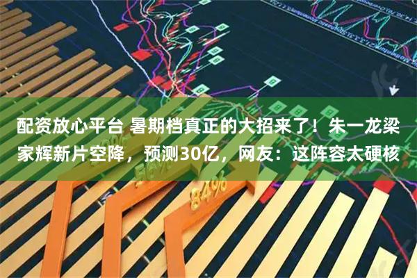 配资放心平台 暑期档真正的大招来了！朱一龙梁家辉新片空降，预测30亿，网友：这阵容太硬核