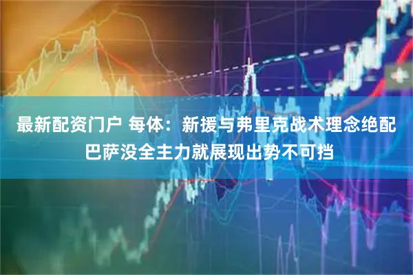 最新配资门户 每体：新援与弗里克战术理念绝配 巴萨没全主力就展现出势不可挡