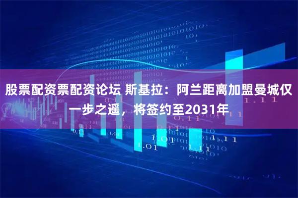 股票配资票配资论坛 斯基拉：阿兰距离加盟曼城仅一步之遥，将签约至2031年