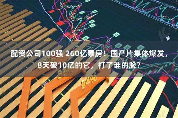 配资公司100强 260亿票房！国产片集体爆发，8天破10亿的它，打了谁的脸？