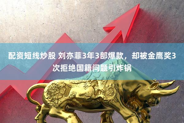 配资短线炒股 刘亦菲3年3部爆款，却被金鹰奖3次拒绝国籍问题引炸锅
