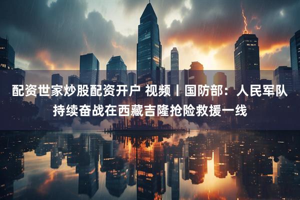 配资世家炒股配资开户 视频丨国防部：人民军队持续奋战在西藏吉隆抢险救援一线