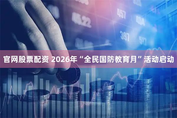 官网股票配资 2026年“全民国防教育月”活动启动