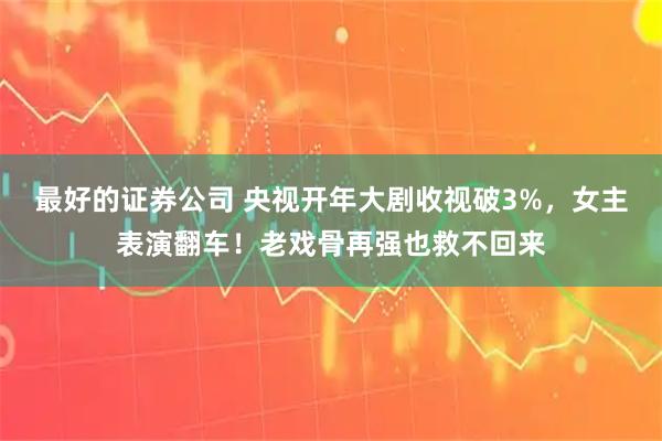 最好的证券公司 央视开年大剧收视破3%，女主表演翻车！老戏骨再强也救不回来