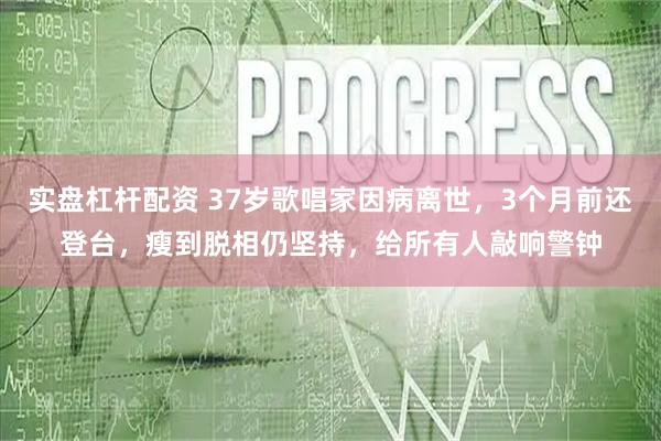 实盘杠杆配资 37岁歌唱家因病离世，3个月前还登台，瘦到脱相仍坚持，给所有人敲响警钟