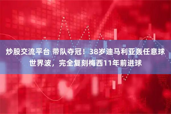 炒股交流平台 带队夺冠！38岁迪马利亚轰任意球世界波，完全复刻梅西11年前进球