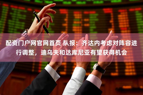 配资门户网官网首页 队报：齐达内考虑对阵容进行调整，迪乌夫和达库尼亚有望获得机会